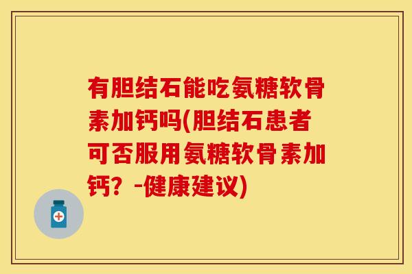 有胆结石能吃氨糖软骨素加钙吗(胆结石患者可否服用氨糖软骨素加钙？-健康建议)