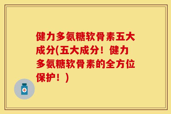 健力多氨糖软骨素五大成分(五大成分!健力多氨糖软骨素的全方位保护!) 健力多氨糖软骨素五大成分(五大成分!健力多氨糖软骨素的全方位保护!)