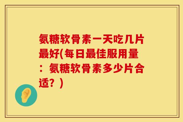 氨糖软骨素一天吃几片最好(每日最佳服用量：氨糖软骨素多少片合适？)