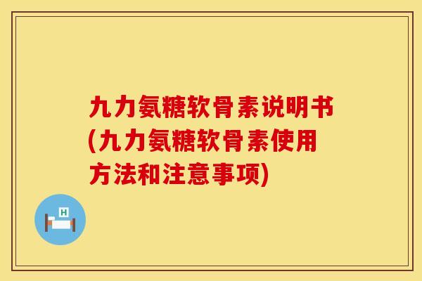 九力氨糖软骨素说明书(九力氨糖软骨素使用方法和注意事项) 九力氨糖软骨素说明书(九力氨糖软骨素使用方法和注意事项)