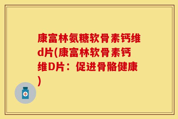 康富林氨糖软骨素钙维d片(康富林软骨素钙维D片：促进骨骼健康)