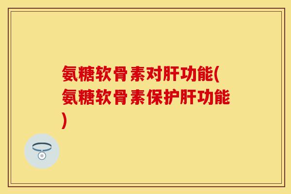 氨糖软骨素对功能(氨糖软骨素保功能) 氨糖软骨素对功能(氨糖软骨素保功能)