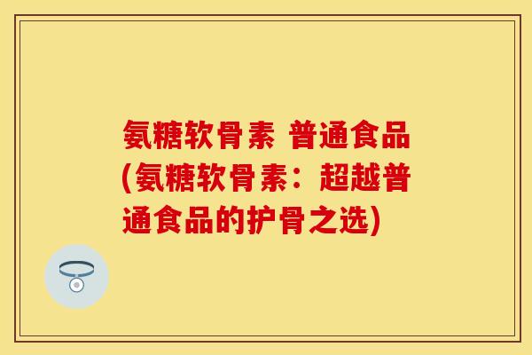 氨糖软骨素 普通食品(氨糖软骨素：超越普通食品的护骨之选)