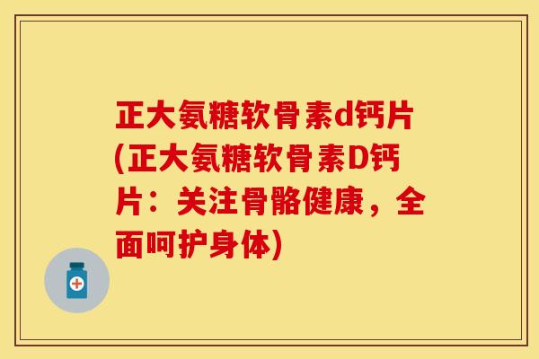 正大氨糖软骨素d钙片(正大氨糖软骨素D钙片:关注骨骼健康,全面呵护身体) 正大氨糖软骨素d钙片(正大氨糖软骨素D钙片:关注骨骼健康,全面呵护身体)