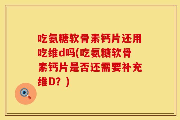 吃氨糖软骨素钙片还用吃维d吗(吃氨糖软骨素钙片是否还需要补充维D?) 吃氨糖软骨素钙片还用吃维d吗(吃氨糖软骨素钙片是否还需要补充维D?)