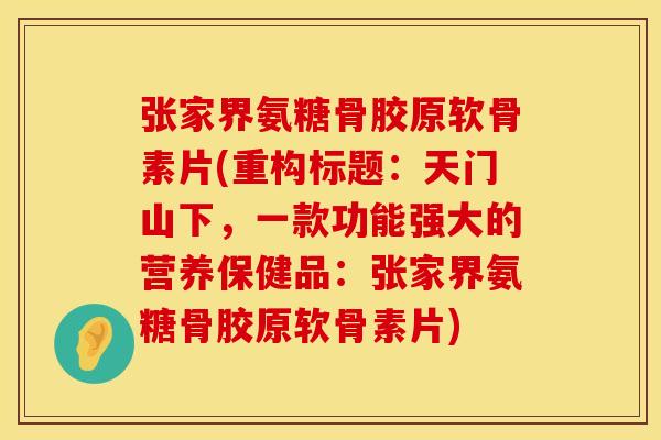 张家界氨糖骨胶原软骨素片(重构标题：天门山下，一款功能强大的营养保健品：张家界氨糖骨胶原软骨素片)