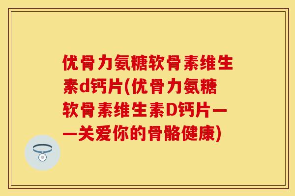 优骨力氨糖软骨素维生素d钙片(优骨力氨糖软骨素维生素D钙片——关爱你的骨骼健康) 优骨力氨糖软骨素维生素d钙片(优骨力氨糖软骨素维生素D钙片——关爱你的骨骼健康)