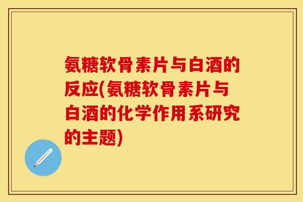 氨糖软骨素片与白酒的反应(氨糖软骨素片与白酒的化学作用系研究的主题)