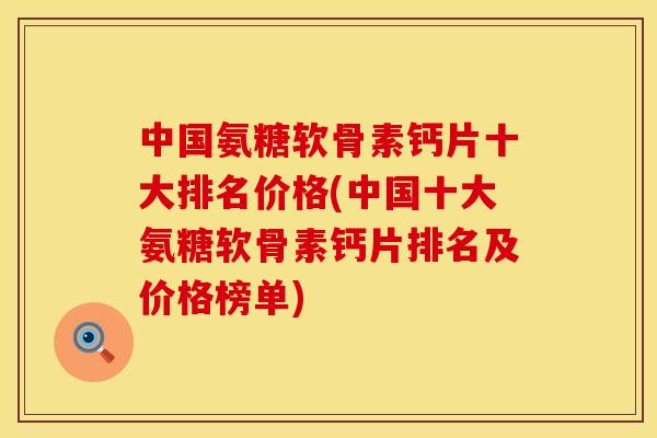 中国氨糖软骨素钙片十大排名价格(中国十大氨糖软骨素钙片排名及价格榜单)
