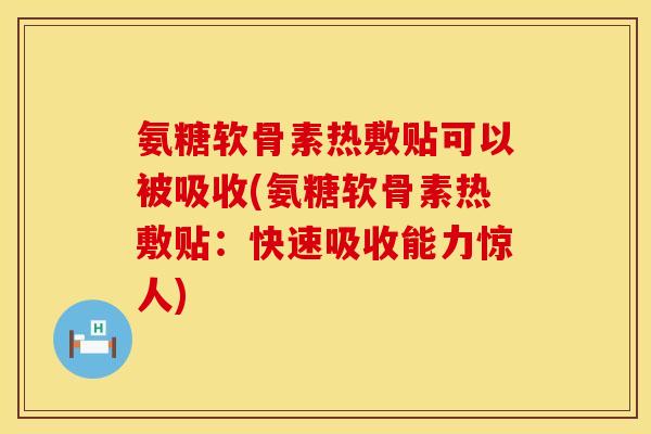 氨糖软骨素热敷贴可以被吸收(氨糖软骨素热敷贴：快速吸收能力惊人)