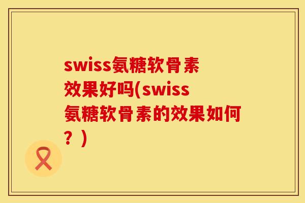 swiss氨糖软骨素效果好吗(swiss氨糖软骨素的效果如何?) swiss氨糖软骨素效果好吗(swiss氨糖软骨素的效果如何?)