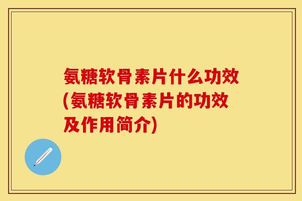 氨糖软骨素片什么功效(氨糖软骨素片的功效及作用简介)
