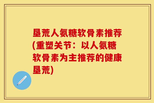 垦荒人氨糖软骨素推荐(重塑关节:以人氨糖软骨素为主推荐的健康垦荒) 垦荒人氨糖软骨素推荐(重塑关节:以人氨糖软骨素为主推荐的健康垦荒)