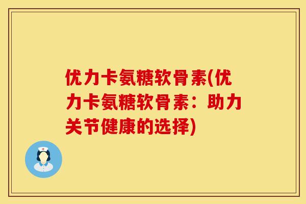 优力卡氨糖软骨素(优力卡氨糖软骨素：助力关节健康的选择)