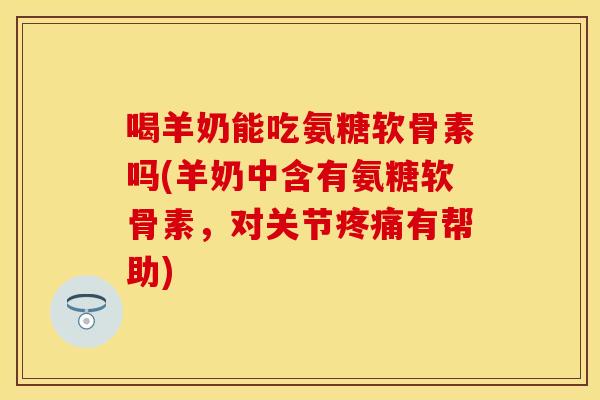 喝羊奶能吃氨糖软骨素吗(羊奶中含有氨糖软骨素，对关节疼痛有帮助)