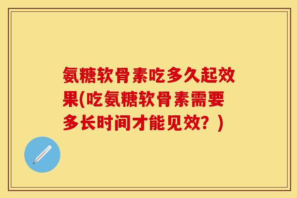 氨糖软骨素吃多久起效果(吃氨糖软骨素需要多长时间才能见效?) 氨糖软骨素吃多久起效果(吃氨糖软骨素需要多长时间才能见效?)