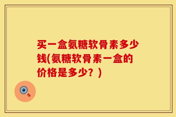 买一盒氨糖软骨素多少钱(氨糖软骨素一盒的价格是多少?)