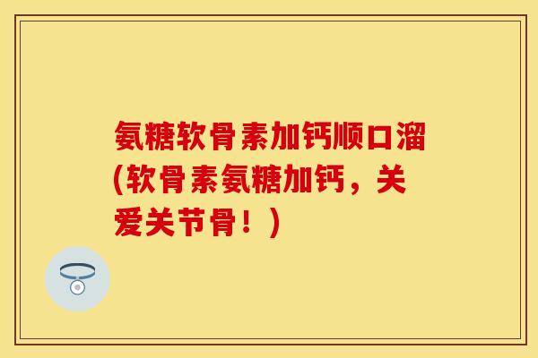 氨糖软骨素加钙顺口溜(软骨素氨糖加钙，关爱关节骨！)