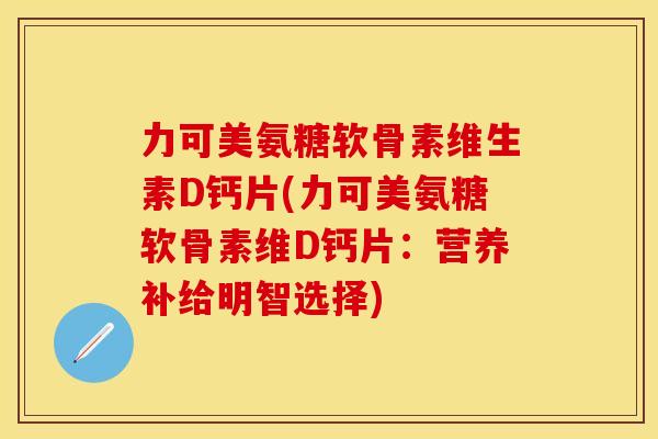 力可美氨糖软骨素维生素D钙片(力可美氨糖软骨素维D钙片:营养补给明智选择)