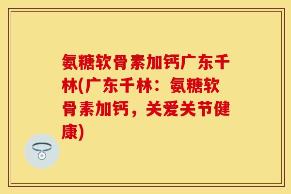 氨糖软骨素加钙广东千林(广东千林：氨糖软骨素加钙，关爱关节健康)