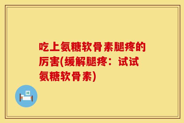 吃上氨糖软骨素腿疼的厉害(缓解腿疼：试试氨糖软骨素)
