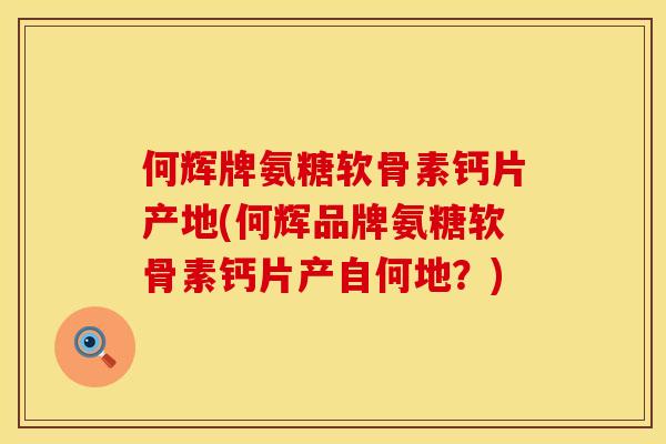 何辉牌氨糖软骨素钙片产地(何辉品牌氨糖软骨素钙片产自何地？)