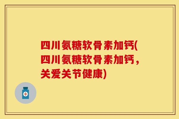 四川氨糖软骨素加钙(四川氨糖软骨素加钙,关爱关节健康) 四川氨糖软骨素加钙(四川氨糖软骨素加钙,关爱关节健康)
