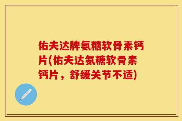 佑夫达牌氨糖软骨素钙片(佑夫达氨糖软骨素钙片,舒缓关节不适)