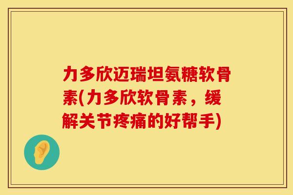 力多欣迈瑞坦氨糖软骨素(力多欣软骨素,缓解关节的好帮手) 力多欣迈瑞坦氨糖软骨素(力多欣软骨素,缓解关节的好帮手)