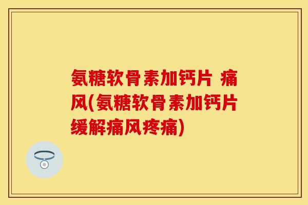 氨糖软骨素加钙片 痛风(氨糖软骨素加钙片缓解痛风疼痛)