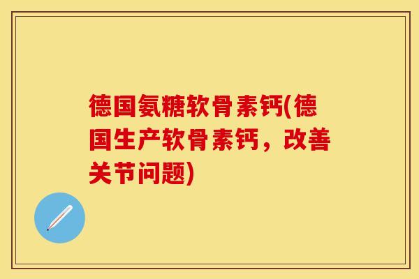 德国氨糖软骨素钙(德国生产软骨素钙，改善关节问题)