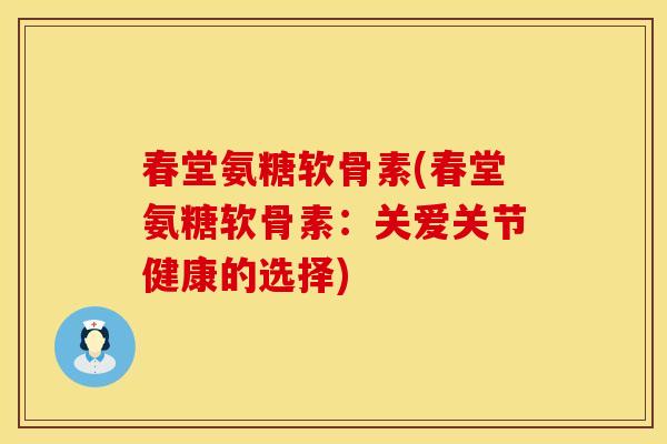 春堂氨糖软骨素(春堂氨糖软骨素:关爱关节健康的选择)