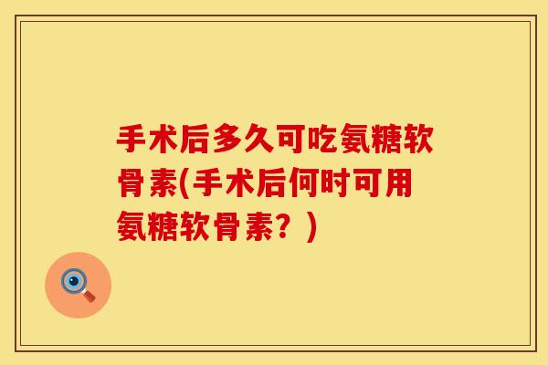 手术后多久可吃氨糖软骨素(手术后何时可用氨糖软骨素？)