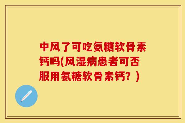 中风了可吃氨糖软骨素钙吗(风湿病患者可否服用氨糖软骨素钙？)