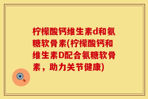 柠檬酸钙维生素d和氨糖软骨素(柠檬酸钙和维生素D配合氨糖软骨素,助力关节健康) 柠檬酸钙维生素d和氨糖软骨素(柠檬酸钙和维生素D配合氨糖软骨素,助力关节健康)
