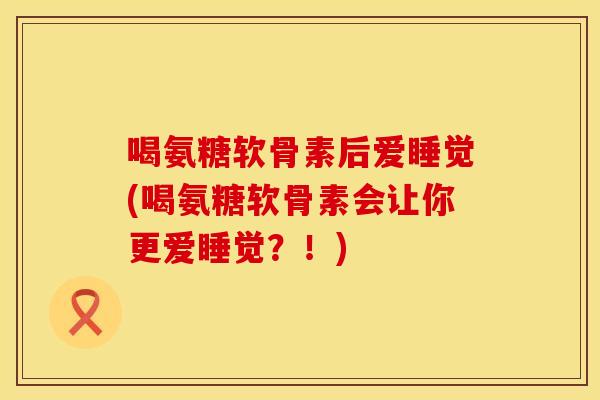 喝氨糖软骨素后爱睡觉(喝氨糖软骨素会让你更爱睡觉？！)