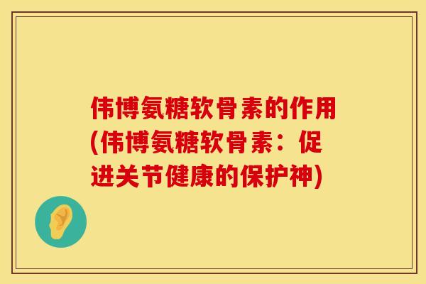 伟博氨糖软骨素的作用(伟博氨糖软骨素:促进关节健康的保护神) 伟博氨糖软骨素的作用(伟博氨糖软骨素:促进关节健康的保护神)