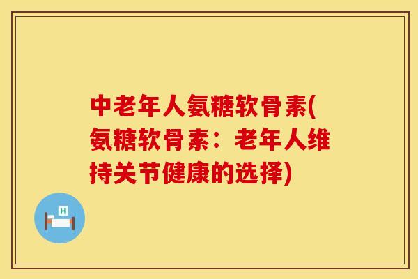 中老年人氨糖软骨素(氨糖软骨素：老年人维持关节健康的选择)