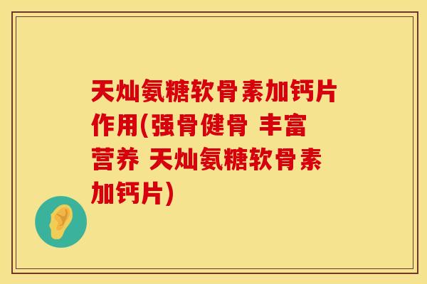 天灿氨糖软骨素加钙片作用(强骨健骨 丰富营养 天灿氨糖软骨素加钙片)