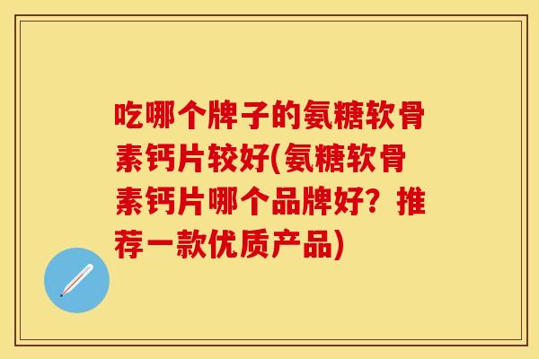 吃哪个牌子的氨糖软骨素钙片较好(氨糖软骨素钙片哪个品牌好?推荐一款优质产品)