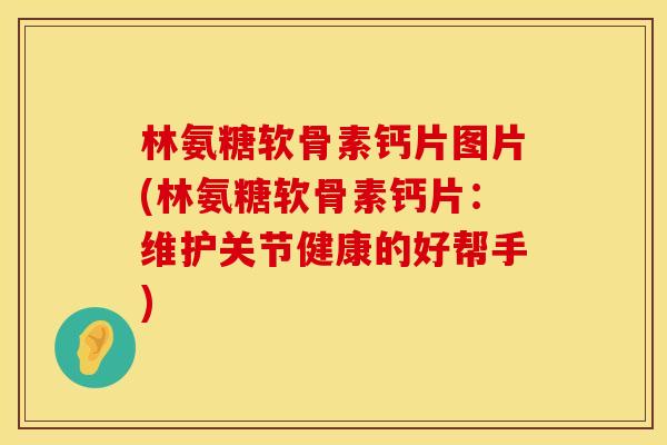 林氨糖软骨素钙片图片(林氨糖软骨素钙片：维护关节健康的好帮手)