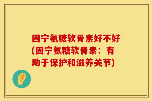 固宁氨糖软骨素好不好(固宁氨糖软骨素:有助于保护和滋养关节) 固宁氨糖软骨素好不好(固宁氨糖软骨素:有助于保护和滋养关节)