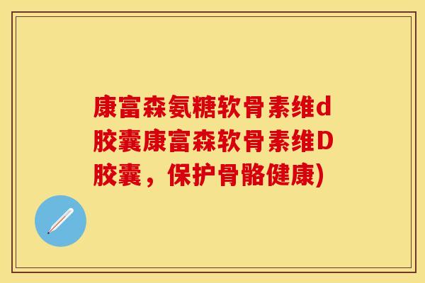 康富森氨糖软骨素维d胶囊康富森软骨素维D胶囊,保护骨骼健康)