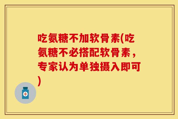 吃氨糖不加软骨素(吃氨糖不必搭配软骨素，专家认为单独摄入即可)