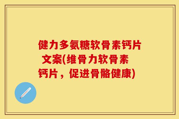 健力多氨糖软骨素钙片 文案(维骨力软骨素钙片，促进骨骼健康)
