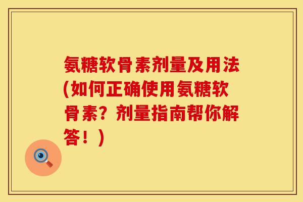 氨糖软骨素剂量及用法(如何正确使用氨糖软骨素？剂量指南帮你解答！)