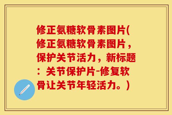 修正氨糖软骨素图片(修正氨糖软骨素图片，保护关节活力，新标题：关节保护片-修复软骨让关节年轻活力。)