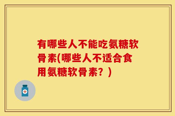 有哪些人不能吃氨糖软骨素(哪些人不适合食用氨糖软骨素?) 有哪些人不能吃氨糖软骨素(哪些人不适合食用氨糖软骨素?)