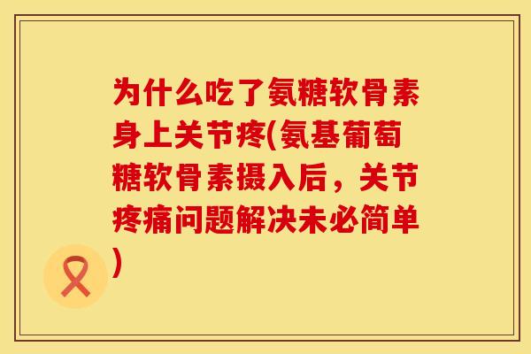 为什么吃了氨糖软骨素身上关节疼(氨基葡萄糖软骨素摄入后，关节疼痛问题解决未必简单)