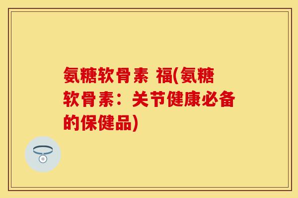 氨糖软骨素 福(氨糖软骨素：关节健康必备的保健品)